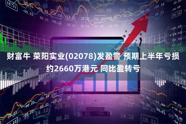 财富牛 荣阳实业(02078)发盈警 预期上半年亏损约2660万港元 同比盈转亏