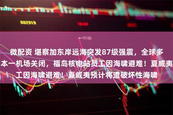 微配资 堪察加东岸远海突发87级强震，全球多地发布海啸预警！日本一机场关闭，福岛核电站员工因海啸避难！夏威夷预计将遭破坏性海啸