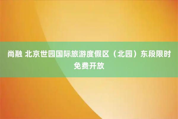 尚融 北京世园国际旅游度假区（北园）东段限时免费开放