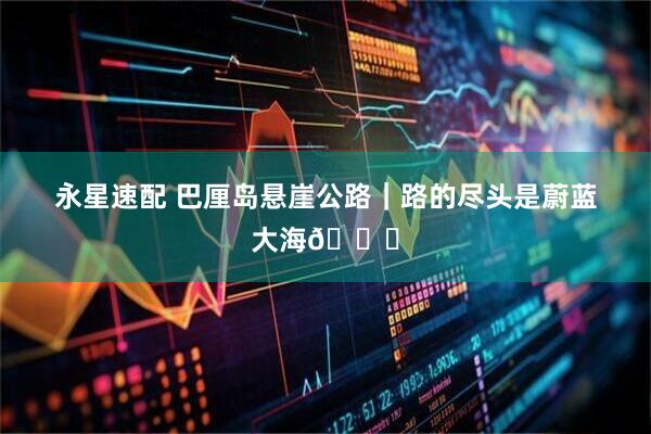 永星速配 巴厘岛悬崖公路｜路的尽头是蔚蓝大海🌊