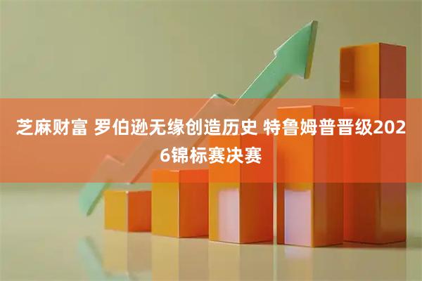 芝麻财富 罗伯逊无缘创造历史 特鲁姆普晋级2026锦标赛决赛