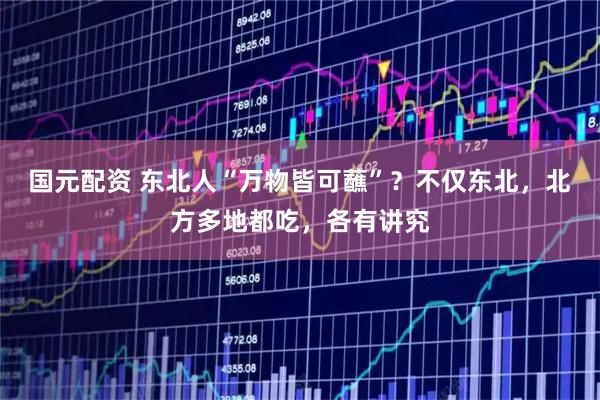 国元配资 东北人“万物皆可蘸”？不仅东北，北方多地都吃，各有讲究