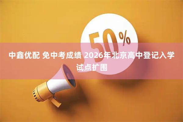 中鑫优配 免中考成绩 2026年北京高中登记入学试点扩围