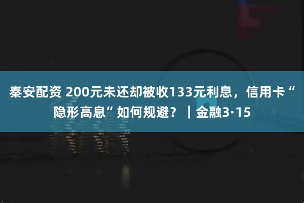 秦安配资 200元未还却被收133元利息，信用卡“隐形高息”如何规避？｜金融3·15