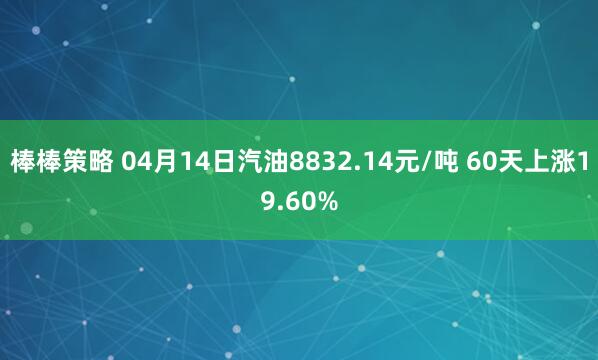 棒棒策略 04月14日汽油8832.14元/吨 60天上涨19.60%