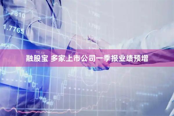 融股宝 多家上市公司一季报业绩预增