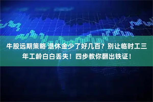 牛股远期策略 退休金少了好几百？别让临时工三年工龄白白丢失！四步教你翻出铁证！
