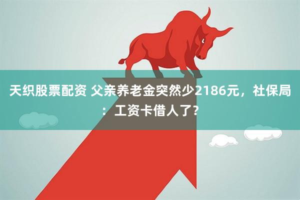 天织股票配资 父亲养老金突然少2186元，社保局：工资卡借人了？
